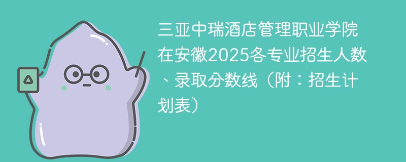 三亚中瑞酒店管理职业学院在安徽2025各专业招生人数、录取分数线（附：招生计划表）