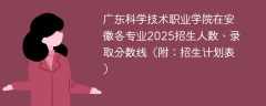 广东科学技术职业学院在安徽各专业2025招生人数、录取分数线（附：招生计划表）