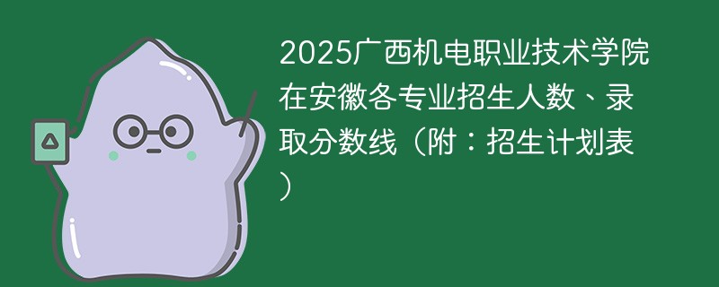 2025广西机电职业技术学院在安徽各专业招生人数、录取分数线（附：招生计划表）