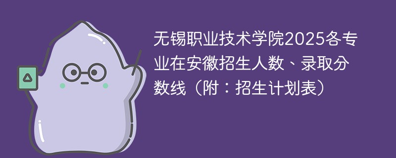 无锡职业技术学院2025各专业在安徽招生人数、录取分数线（附：招生计划表）