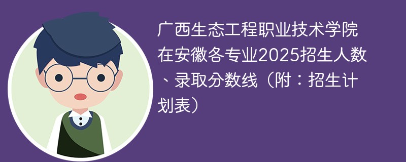 广西生态工程职业技术学院在安徽各专业2025招生人数、录取分数线（附：招生计划表）