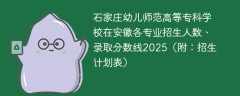 石家庄幼儿师范高等专科学校在安徽各专业招生人数、录取分数线2025（附：招生计划表）