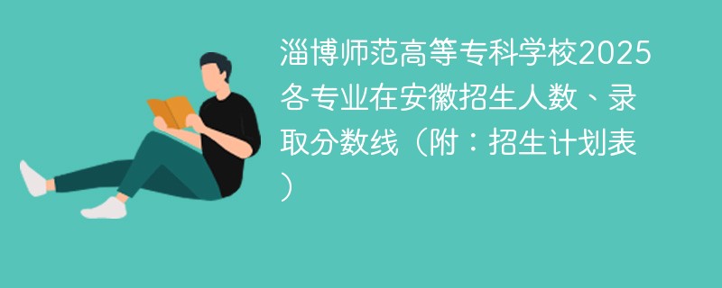 淄博师范高等专科学校2025各专业在安徽招生人数、录取分数线（附：招生计划表）