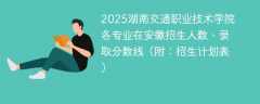 2025湖南交通职业技术学院各专业在安徽招生人数、录取分数线（附：招生计划表）