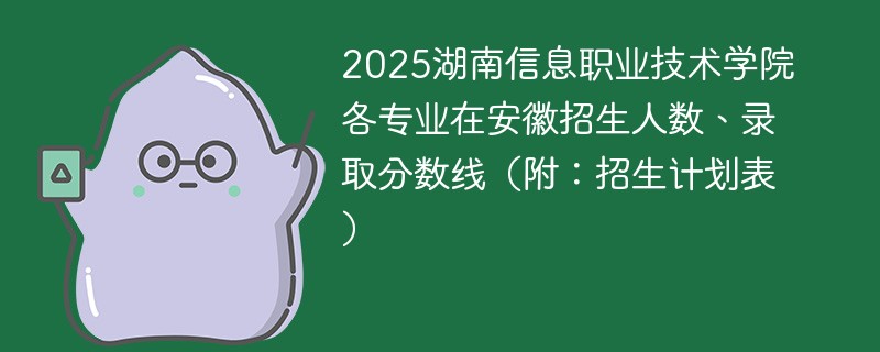2025湖南信息职业技术学院各专业在安徽招生人数、录取分数线（附：招生计划表）