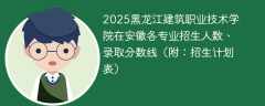 2025黑龙江建筑职业技术学院在安徽各专业招生人数、录取分数线（附：招生计划表）