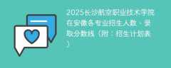 2025长沙航空职业技术学院在安徽各专业招生人数、录取分数线（附：招生计划表）