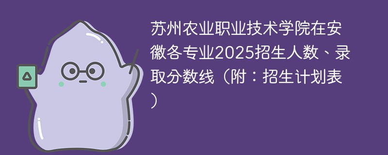 苏州农业职业技术学院在安徽各专业2025招生人数、录取分数线（附：招生计划表）