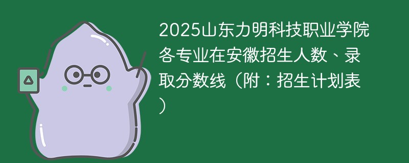2025山东力明科技职业学院各专业在安徽招生人数、录取分数线（附：招生计划表）