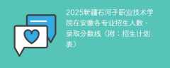 2025新疆石河子职业技术学院在安徽各专业招生人数、录取分数线（附：招生计划表）