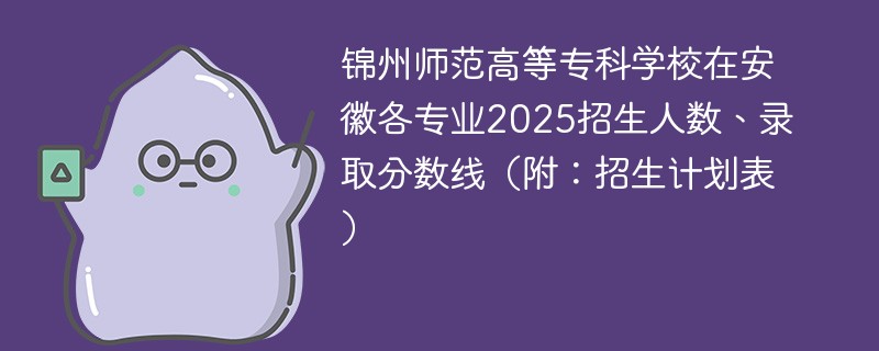 锦州师范高等专科学校在安徽各专业2025招生人数、录取分数线（附：招生计划表）