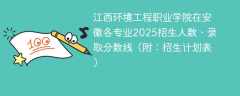 江西环境工程职业学院在安徽各专业2025招生人数、录取分数线（附：招生计划表）