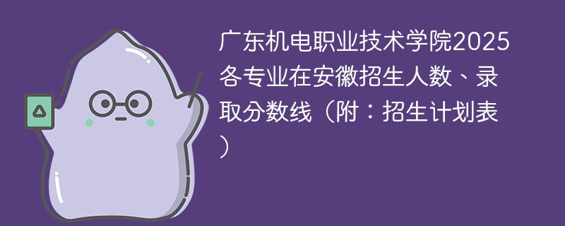 广东机电职业技术学院2025各专业在安徽招生人数、录取分数线（附：招生计划表）