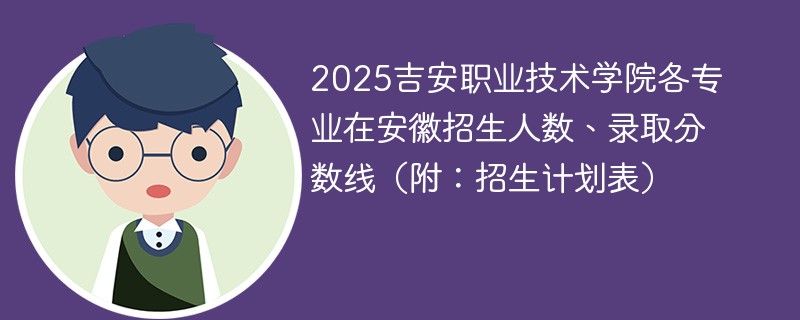 2025吉安职业技术学院各专业在安徽招生人数、录取分数线（附：招生计划表）
