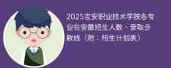 2025吉安职业技术学院各专业在安徽招生人数、录取分数线（附：招生计划表）