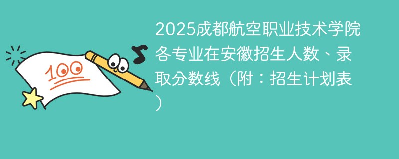2025成都航空职业技术学院各专业在安徽招生人数、录取分数线（附：招生计划表）