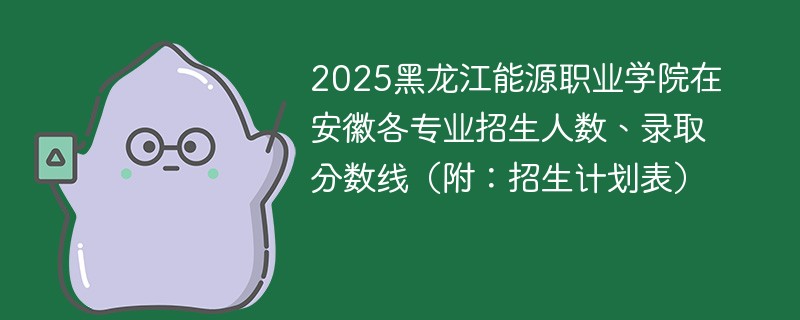 2025黑龙江能源职业学院在安徽各专业招生人数、录取分数线（附：招生计划表）