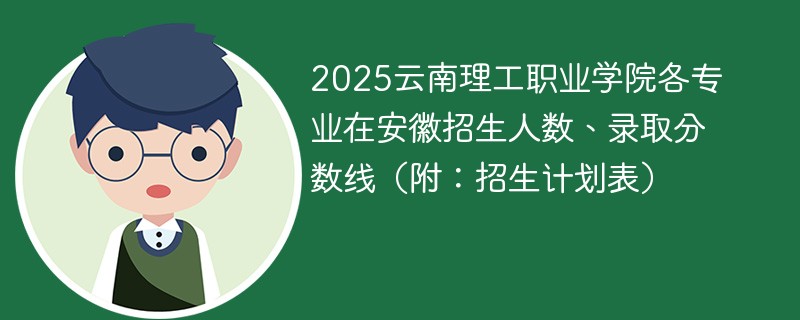 2025云南理工职业学院各专业在安徽招生人数、录取分数线（附：招生计划表）