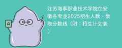 江苏海事职业技术学院在安徽各专业2025招生人数、录取分数线（附：招生计划表）