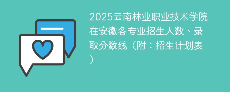 2025云南林业职业技术学院在安徽各专业招生人数、录取分数线（附：招生计划表）