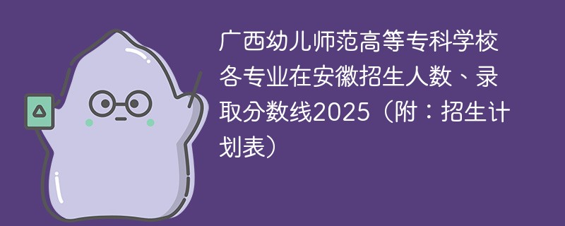 广西幼儿师范高等专科学校各专业在安徽招生人数、录取分数线2025（附：招生计划表）
