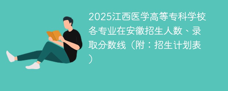 2025江西医学高等专科学校各专业在安徽招生人数、录取分数线（附：招生计划表）