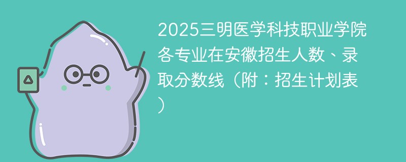 2025三明医学科技职业学院各专业在安徽招生人数、录取分数线（附：招生计划表）