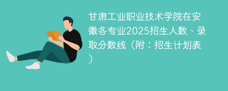 甘肃工业职业技术学院在安徽各专业2025招生人数、录取分数线（附：招生计划表）