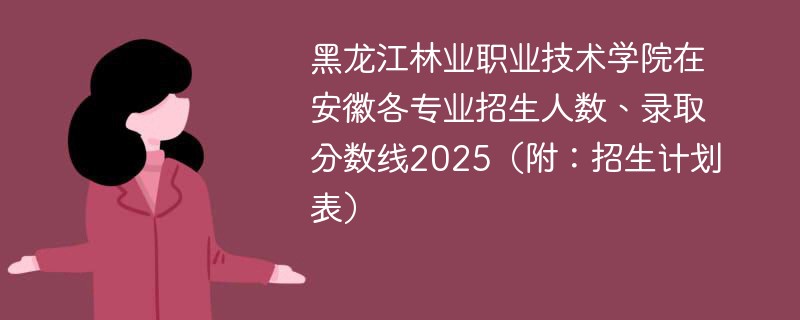 黑龙江林业职业技术学院在安徽各专业招生人数、录取分数线2025（附：招生计划表）