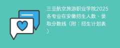 三亚航空旅游职业学院2025各专业在安徽招生人数、录取分数线（附：招生计划表）