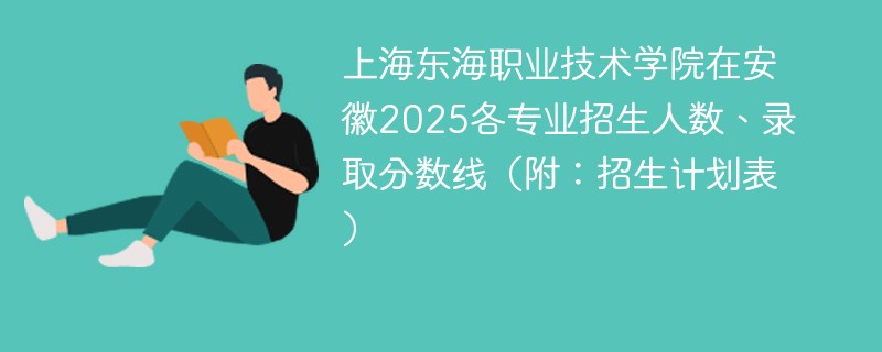 上海东海职业技术学院在安徽2025各专业招生人数、录取分数线（附：招生计划表）