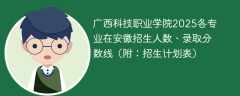 广西科技职业学院2025各专业在安徽招生人数、录取分数线（附：招生计划表）