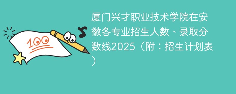 厦门兴才职业技术学院在安徽各专业招生人数、录取分数线2025（附：招生计划表）