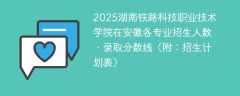 2025湖南铁路科技职业技术学院在安徽各专业招生人数、录取分数线（附：招生计划表）