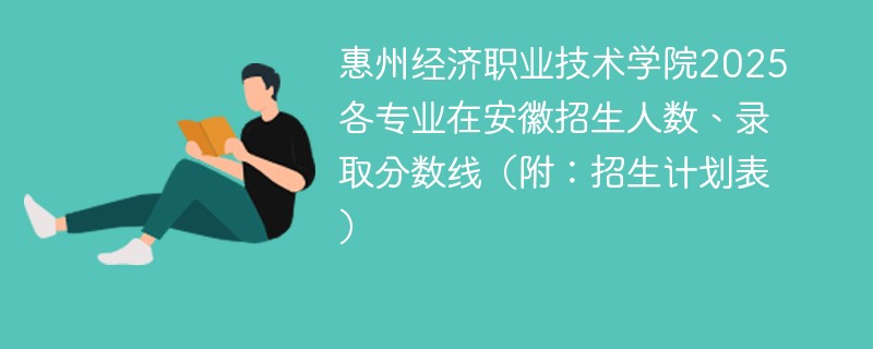 惠州经济职业技术学院2025各专业在安徽招生人数、录取分数线（附：招生计划表）