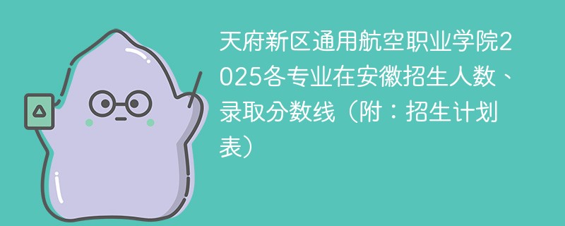 天府新区通用航空职业学院2025各专业在安徽招生人数、录取分数线（附：招生计划表）