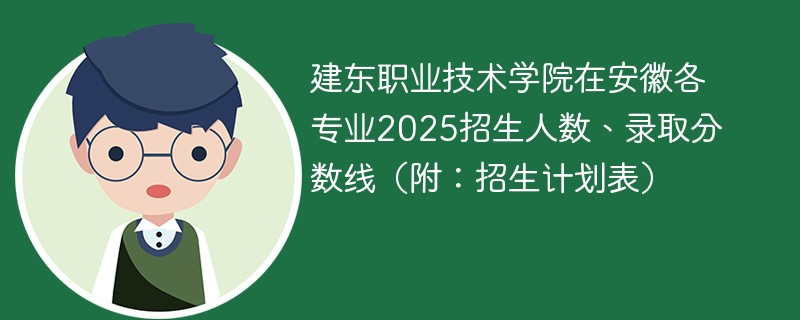 建东职业技术学院在安徽各专业2025招生人数、录取分数线（附：招生计划表）
