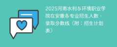 2025河南水利与环境职业学院在安徽各专业招生人数、录取分数线（附：招生计划表）