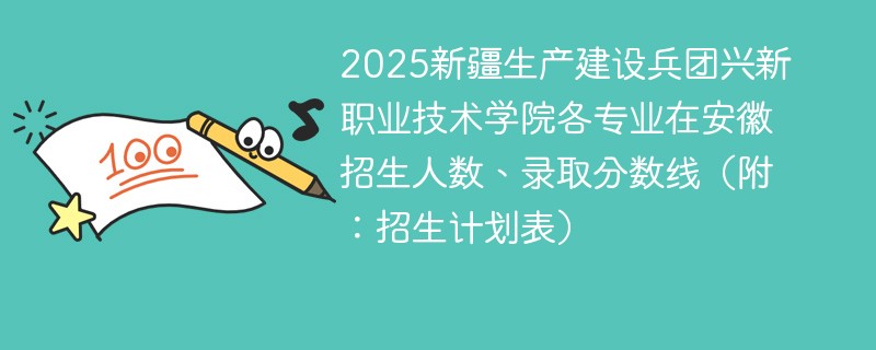 2025新疆生产建设兵团兴新职业技术学院各专业在安徽招生人数、录取分数线（附：招生计划表）