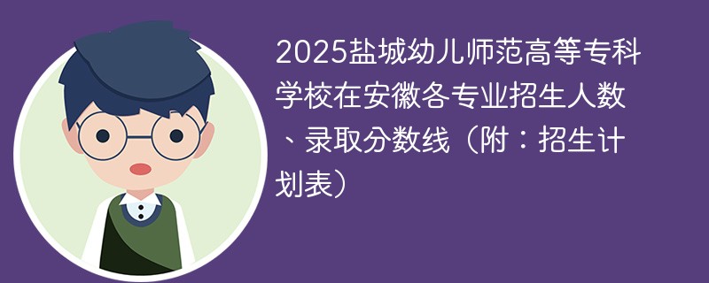 2025盐城幼儿师范高等专科学校在安徽各专业招生人数、录取分数线（附：招生计划表）