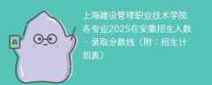 上海建设管理职业技术学院各专业2025在安徽招生人数、录取分数线（附：招生计划表）