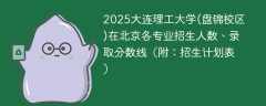 2025大连理工大学(盘锦校区)在北京各专业招生人数、录取分数线（附：招生计划表）