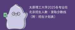 太原理工大学2025各专业在北京招生人数、录取分数线（附：招生计划表）