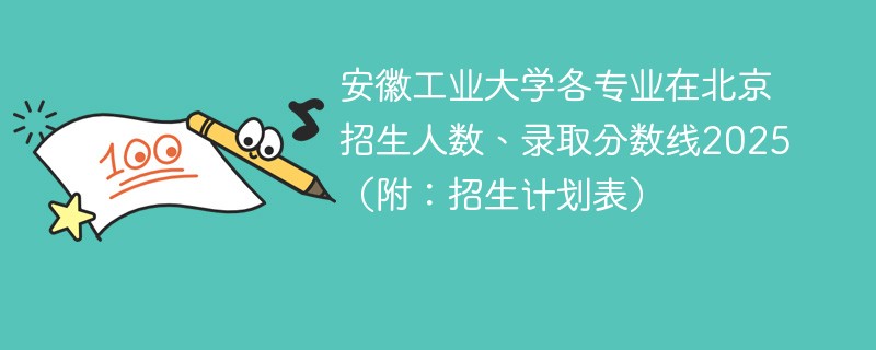 安徽工业大学各专业在北京招生人数、录取分数线2025（附：招生计划表）