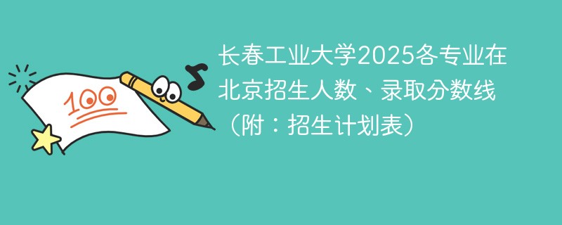 长春工业大学2025各专业在北京招生人数、录取分数线（附：招生计划表）