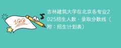 吉林建筑大学在北京各专业2025招生人数、录取分数线（附：招生计划表）