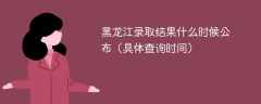 2025黑龙江录取结果什么时候公布（具体查询时间）