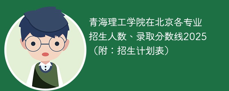 青海理工学院在北京各专业招生人数、录取分数线2025（附：招生计划表）