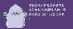 昆明医科大学海源学院在北京各专业2025招生人数、录取分数线（附：招生计划表）
