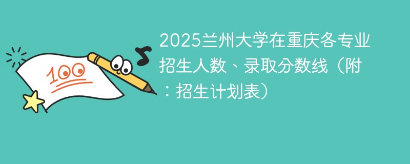 2025兰州大学在重庆各专业招生人数、录取分数线（附：招生计划表）